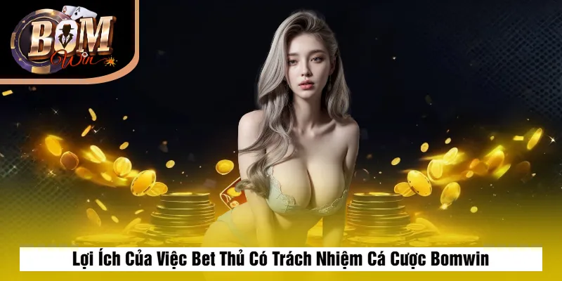 Lợi Ích Của Việc Bet Thủ Có Trách Nhiệm Cá Cược Bomwin